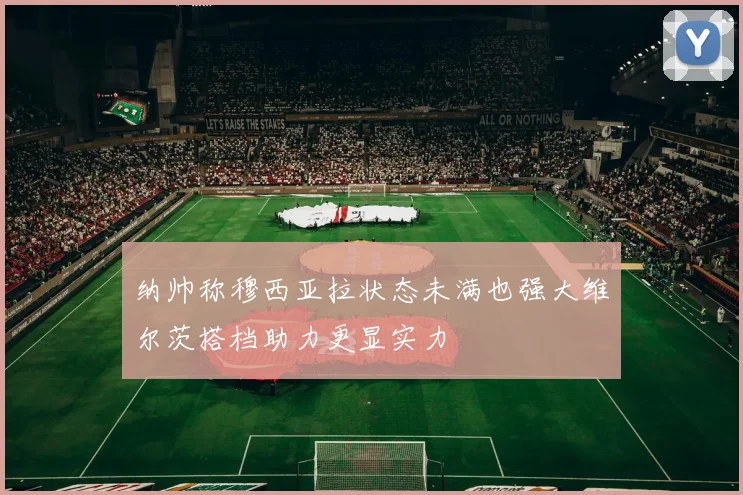 纳帅称穆西亚拉状态未满也强大维尔茨搭档助力更显实力