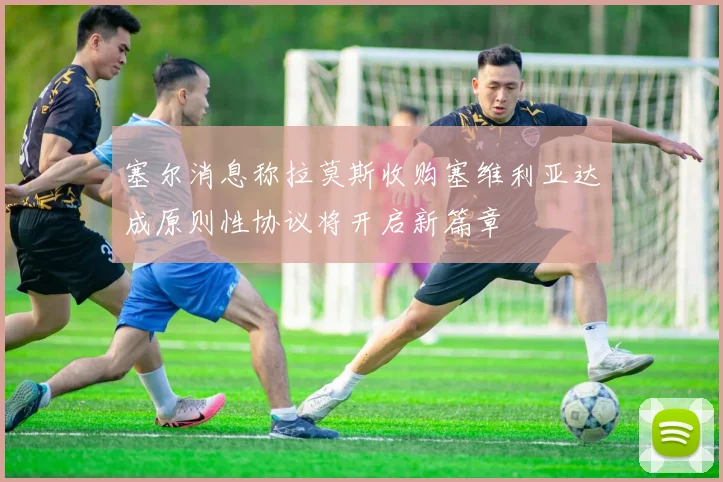 塞尔消息称拉莫斯收购塞维利亚达成原则性协议将开启新篇章