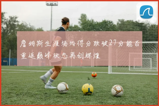 詹姆斯生涯场均得分跌破27分能否重返巅峰状态再创辉煌
