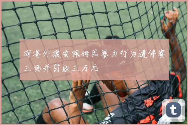 海港外援安佩姆因暴力行为遭停赛三场并罚款三万元