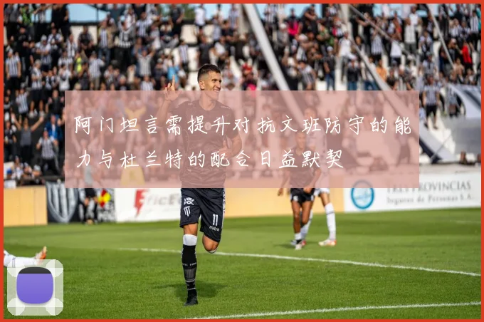 阿门坦言需提升对抗文班防守的能力与杜兰特的配合日益默契