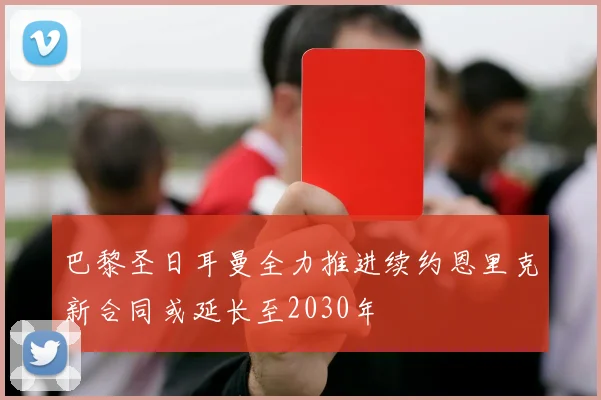 巴黎圣日耳曼全力推进续约恩里克新合同或延长至2030年