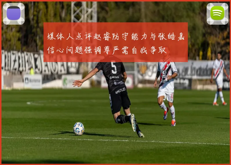 媒体人点评赵睿防守能力与张皓嘉信心问题强调尊严需自我争取