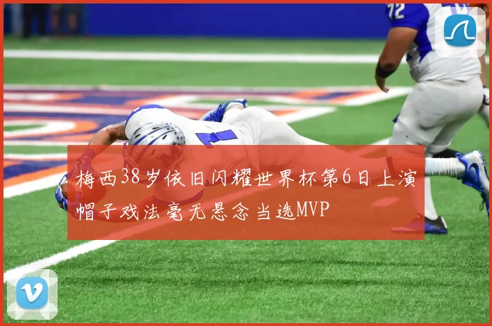 梅西38岁依旧闪耀世界杯第6日上演帽子戏法毫无悬念当选MVP