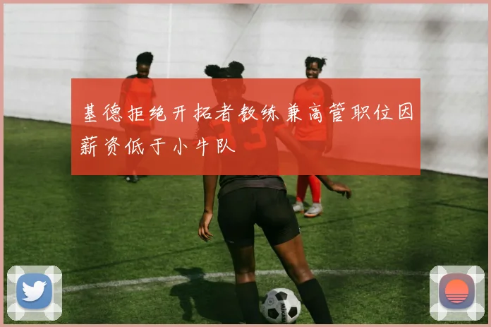 基德拒绝开拓者教练兼高管职位因薪资低于小牛队
