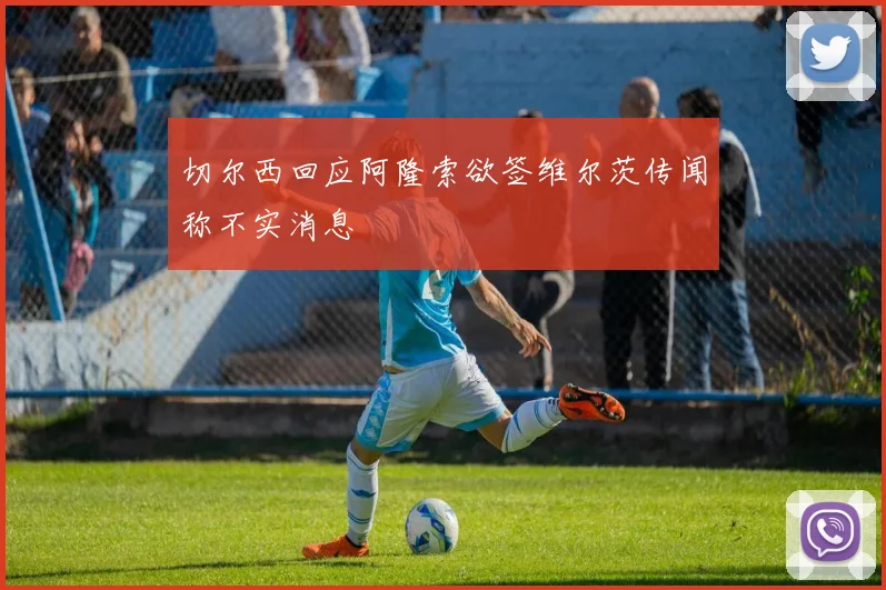 切尔西回应阿隆索欲签维尔茨传闻称不实消息