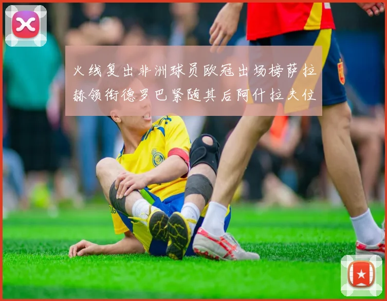 火线复出非洲球员欧冠出场榜萨拉赫领衔德罗巴紧随其后阿什拉夫位列第四