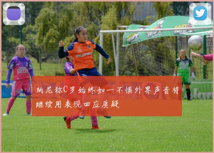 纳尼称C罗始终如一不惧外界声音将继续用表现回应质疑