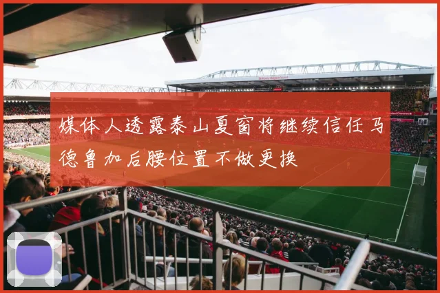 媒体人透露泰山夏窗将继续信任马德鲁加后腰位置不做更换