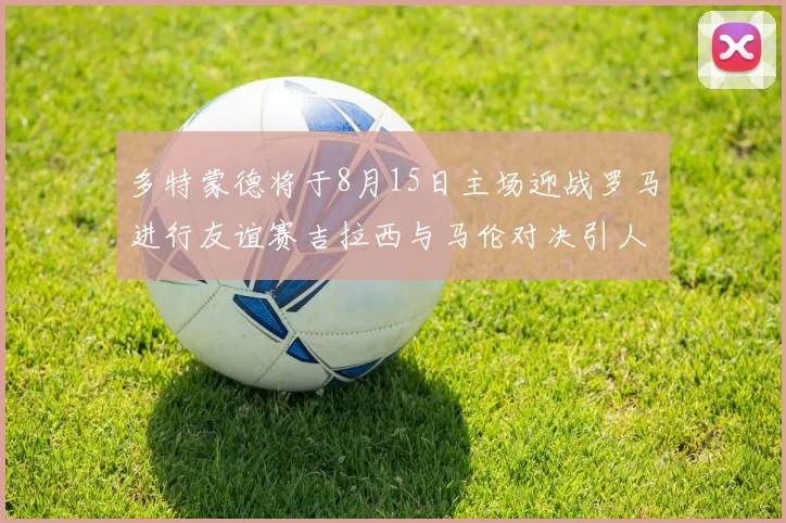 多特蒙德将于8月15日主场迎战罗马进行友谊赛吉拉西与马伦对决引人期待