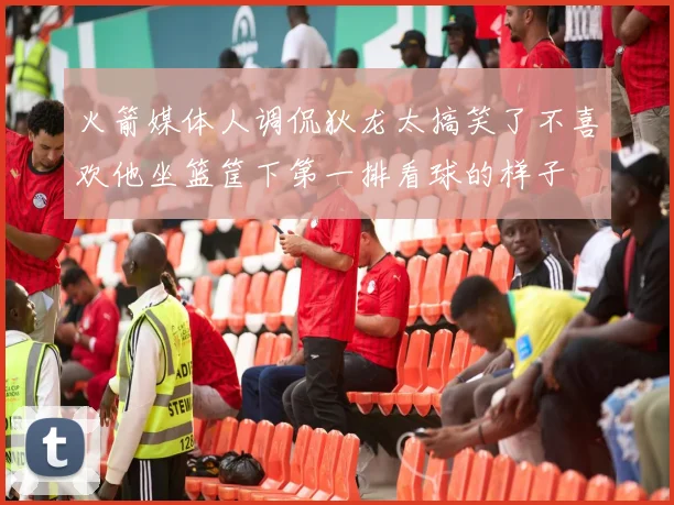 火箭媒体人调侃狄龙太搞笑了不喜欢他坐篮筐下第一排看球的样子