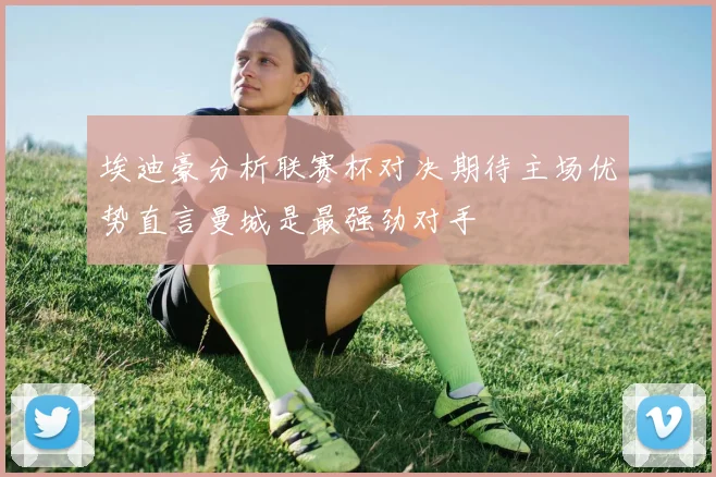 埃迪豪分析联赛杯对决期待主场优势直言曼城是最强劲对手