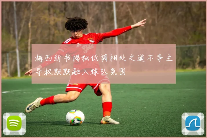梅西新书揭秘低调相处之道不争主导权默默融入球队氛围