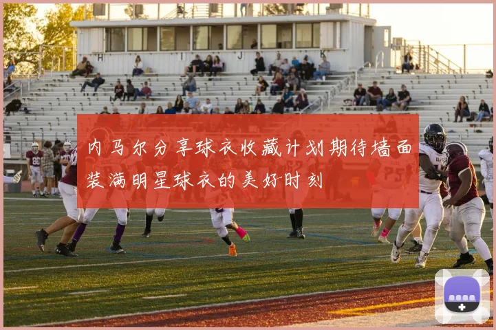 内马尔分享球衣收藏计划期待墙面装满明星球衣的美好时刻